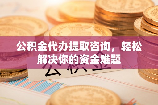海伦公积金代办提取咨询，轻松解决你的资金难题
