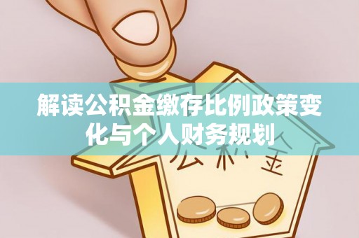 海伦解读公积金缴存比例政策变化与个人财务规划