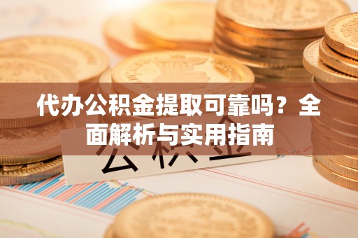 海伦代办公积金提取可靠吗？全面解析与实用指南