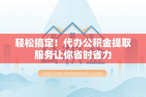 海伦轻松搞定！代办公积金提取服务让你省时省力