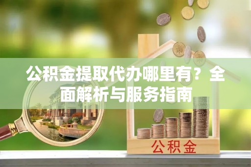 海伦公积金提取代办哪里有？全面解析与服务指南
