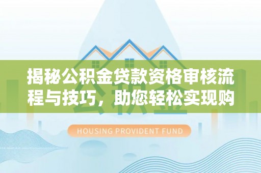 海伦揭秘公积金贷款资格审核流程与技巧，助您轻松实现购房梦想