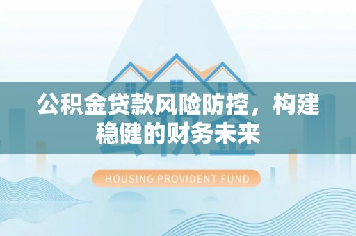 海伦公积金贷款风险防控，构建稳健的财务未来