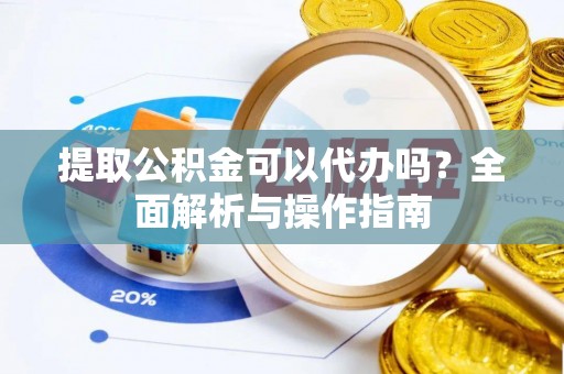 海伦提取公积金可以代办吗？全面解析与操作指南