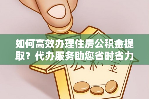 海伦如何高效办理住房公积金提取？代办服务助您省时省力