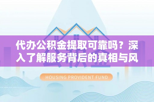 海伦代办公积金提取可靠吗？深入了解服务背后的真相与风险