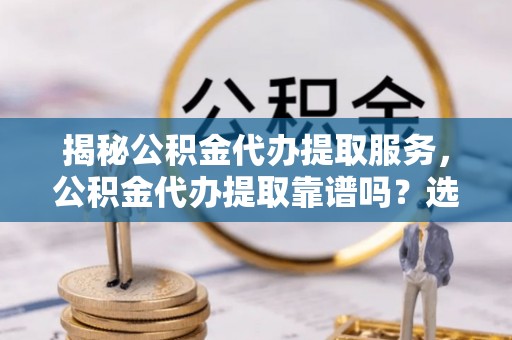 海伦揭秘公积金代办提取服务，公积金代办提取靠谱吗？选择需谨慎