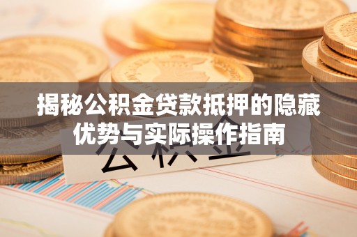 海伦揭秘公积金贷款抵押的隐藏优势与实际操作指南