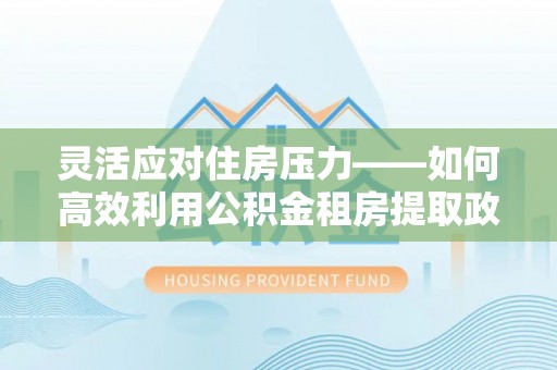 海伦灵活应对住房压力——如何高效利用公积金租房提取政策