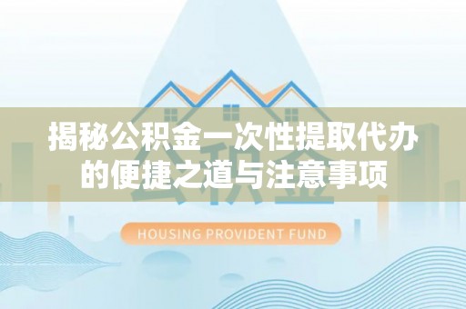 海伦揭秘公积金一次性提取代办的便捷之道与注意事项