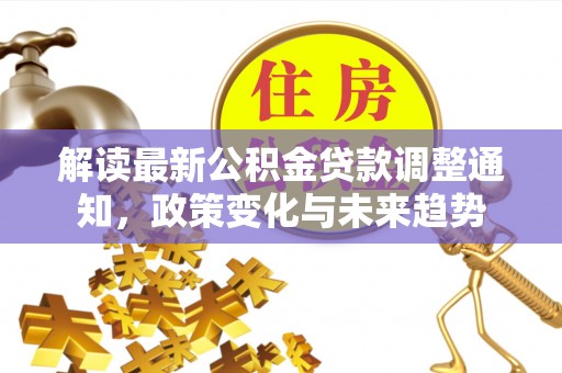 海伦解读最新公积金贷款调整通知，政策变化与未来趋势