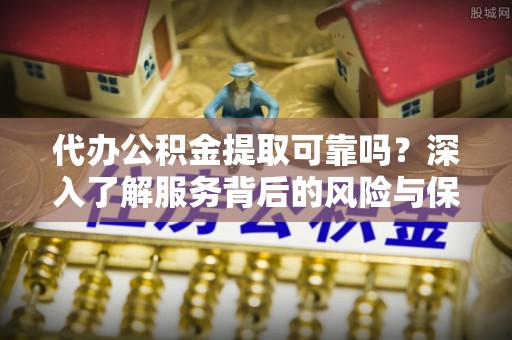 海伦代办公积金提取可靠吗？深入了解服务背后的风险与保障