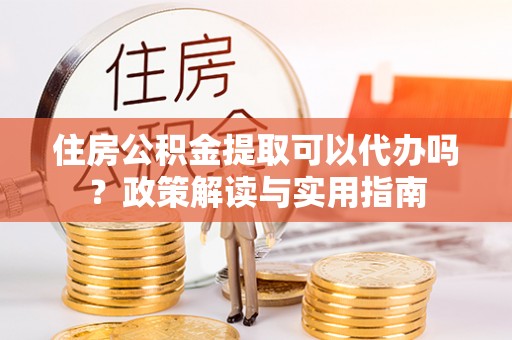 海伦住房公积金提取可以代办吗？政策解读与实用指南