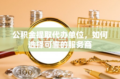 海伦公积金提取代办单位，如何选择可靠的服务商