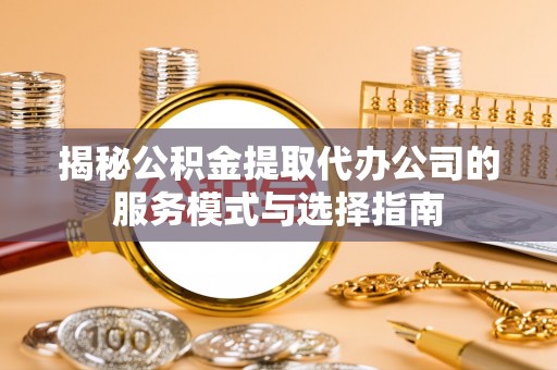 海伦揭秘公积金提取代办公司的服务模式与选择指南