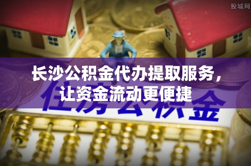 海伦长沙公积金代办提取服务，让资金流动更便捷