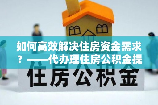 海伦如何高效解决住房资金需求？——代办理住房公积金提取服务全解析