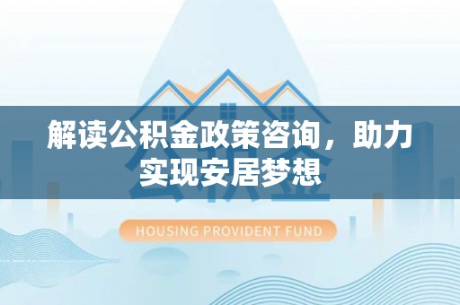 海伦解读公积金政策咨询，助力实现安居梦想