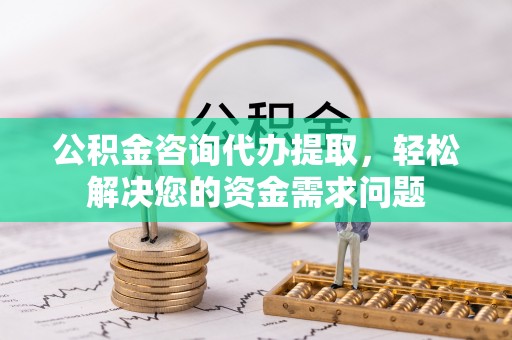 海伦公积金咨询代办提取，轻松解决您的资金需求问题