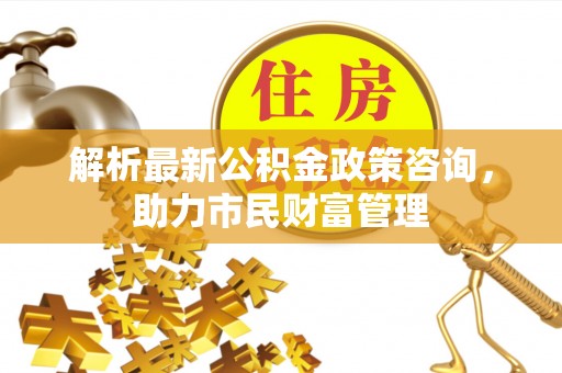 海伦解析最新公积金政策咨询，助力市民财富管理
