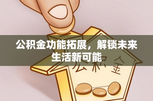 海伦公积金功能拓展，解锁未来生活新可能