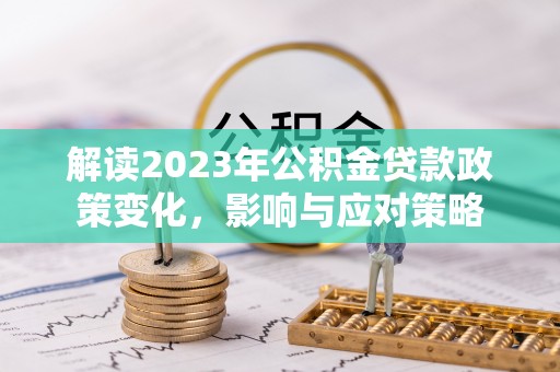 海伦解读2023年公积金贷款政策变化，影响与应对策略