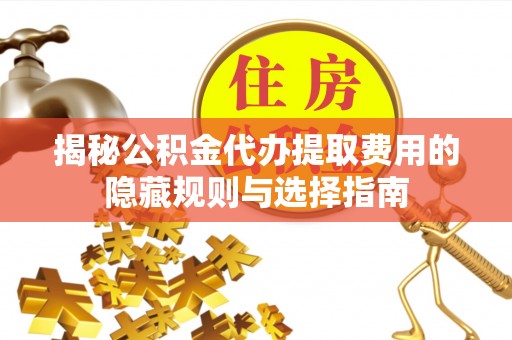 海伦揭秘公积金代办提取费用的隐藏规则与选择指南