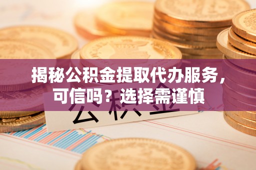 海伦揭秘公积金提取代办服务，可信吗？选择需谨慎