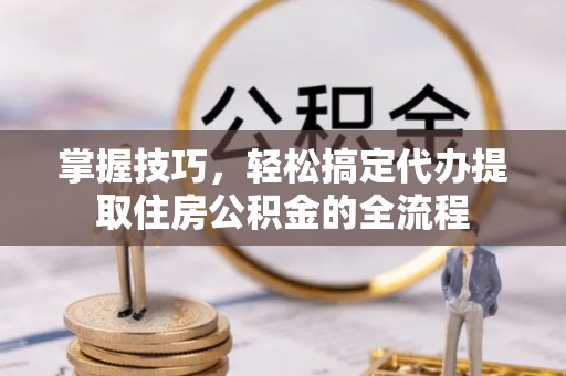 海伦掌握技巧，轻松搞定代办提取住房公积金的全流程