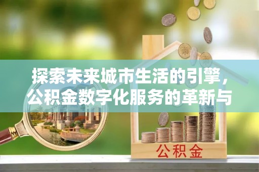 海伦探索未来城市生活的引擎，公积金数字化服务的革新与实践