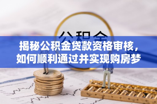 海伦揭秘公积金贷款资格审核，如何顺利通过并实现购房梦想