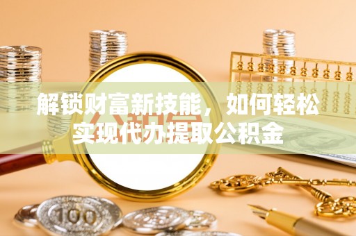 海伦解锁财富新技能，如何轻松实现代办提取公积金