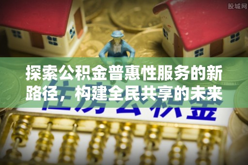 海伦探索公积金普惠性服务的新路径，构建全民共享的未来