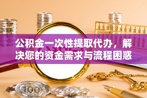 海伦公积金一次性提取代办，解决您的资金需求与流程困惑