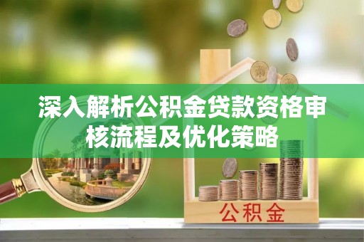 海伦深入解析公积金贷款资格审核流程及优化策略