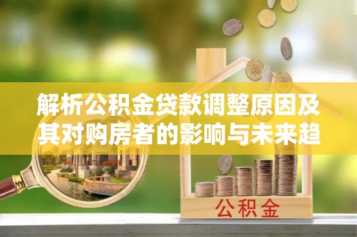 海伦解析公积金贷款调整原因及其对购房者的影响与未来趋势