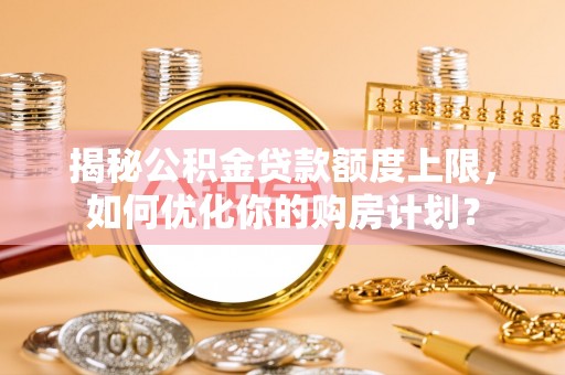海伦揭秘公积金贷款额度上限，如何优化你的购房计划？