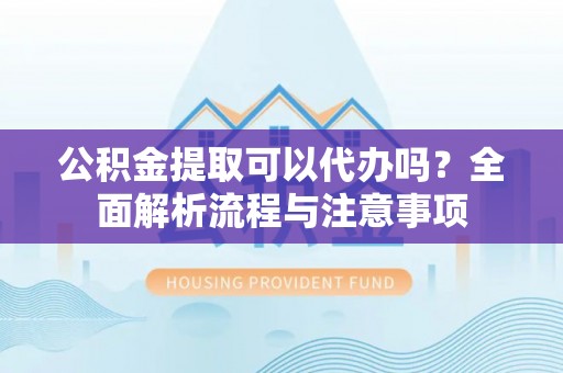海伦公积金提取可以代办吗？全面解析流程与注意事项