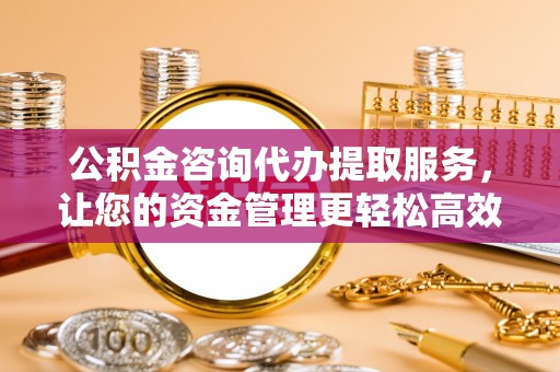 海伦公积金咨询代办提取服务，让您的资金管理更轻松高效