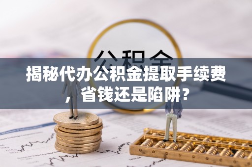 海伦揭秘代办公积金提取手续费，省钱还是陷阱？