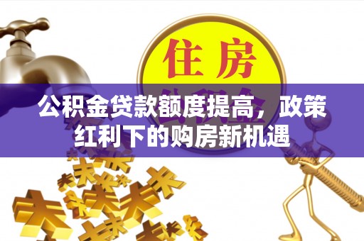 海伦公积金贷款额度提高，政策红利下的购房新机遇