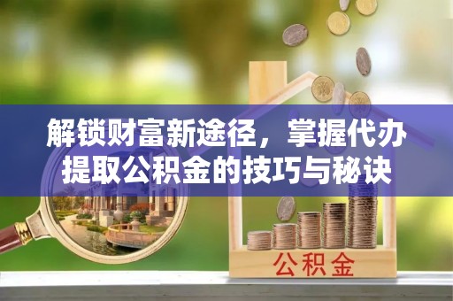 海伦解锁财富新途径，掌握代办提取公积金的技巧与秘诀