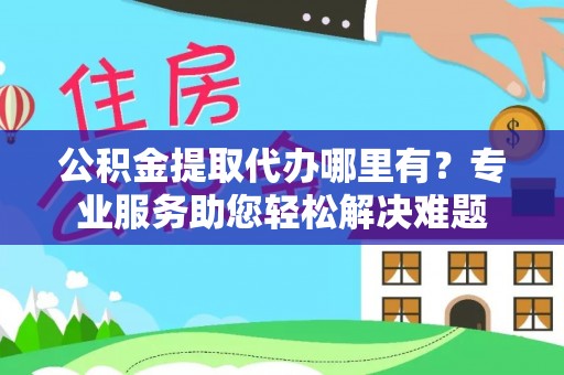 海伦公积金提取代办哪里有？专业服务助您轻松解决难题
