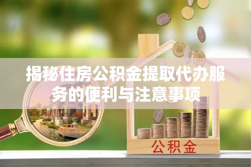 海伦揭秘住房公积金提取代办服务的便利与注意事项