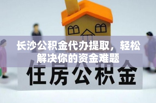 海伦长沙公积金代办提取，轻松解决你的资金难题