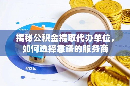 海伦揭秘公积金提取代办单位，如何选择靠谱的服务商