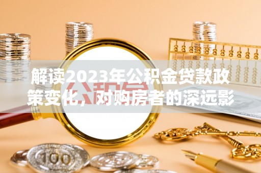 海伦解读2023年公积金贷款政策变化，对购房者的深远影响