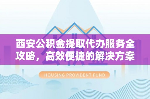 海伦西安公积金提取代办服务全攻略，高效便捷的解决方案