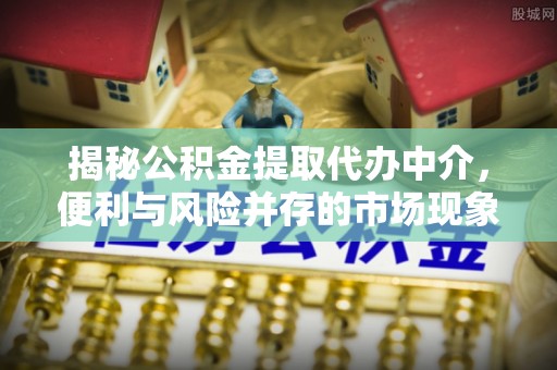 海伦揭秘公积金提取代办中介，便利与风险并存的市场现象