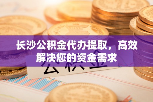 海伦长沙公积金代办提取，高效解决您的资金需求